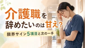 介護職を辞めたいのは甘えか悩む人向けの限界サイン5項目