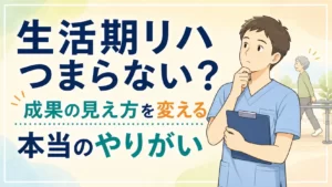 生活期リハがつまらないと感じる理由|本当のやりがいの見つけ方