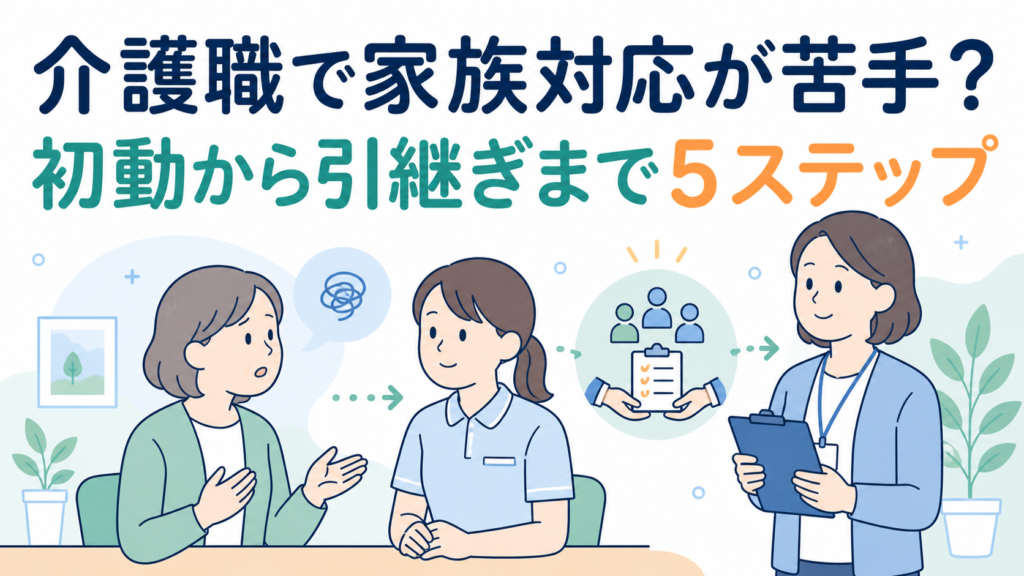 介護職で家族対応が苦手？初動から引継ぎまで5ステップ